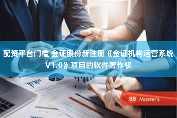 配资平台门槛 金证股份新注册《金证机构运营系统V1.0》项目的软件著作权