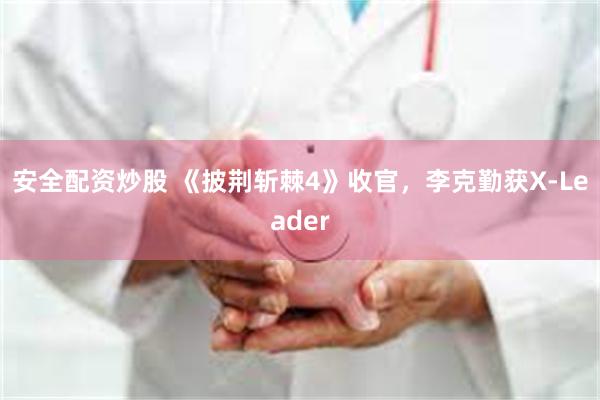 安全配资炒股 《披荆斩棘4》收官，李克勤获X-Leader