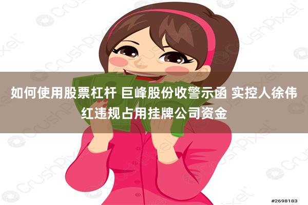 如何使用股票杠杆 巨峰股份收警示函 实控人徐伟红违规占用挂牌公司资金