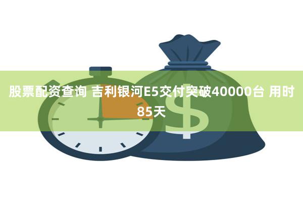 股票配资查询 吉利银河E5交付突破40000台 用时85天