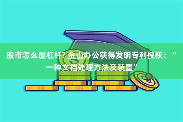 股市怎么加杠杆? 金山办公获得发明专利授权：“一种文档处理方法及装置”
