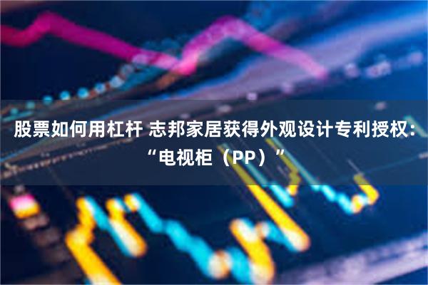 股票如何用杠杆 志邦家居获得外观设计专利授权：“电视柜（PP）”