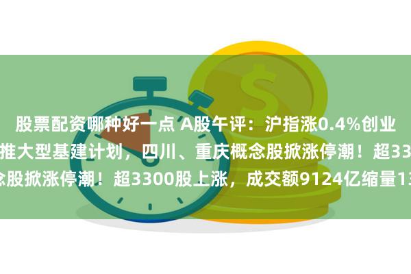 股票配资哪种好一点 A股午评：沪指涨0.4%创业板指跌1.41%，传四川推大型基建计划，四川、重庆概念股掀涨停潮！超3300股上涨，成交额9124亿缩量1322亿