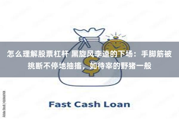 怎么理解股票杠杆 黑旋风李逵的下场：手脚筋被挑断不停地抽搐，如待宰的野猪一般