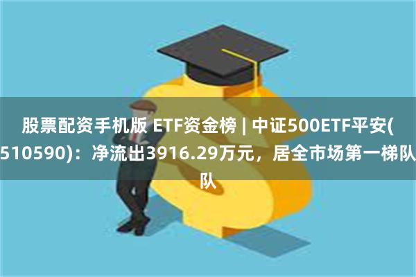 股票配资手机版 ETF资金榜 | 中证500ETF平安(510590)：净流出3916.29万元，居全市场第一梯队