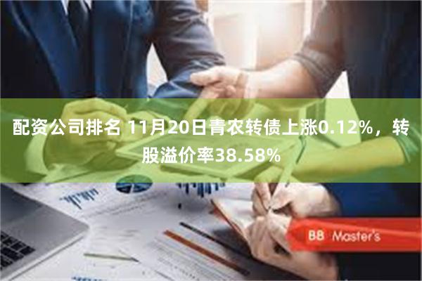 配资公司排名 11月20日青农转债上涨0.12%，转股溢价率38.58%