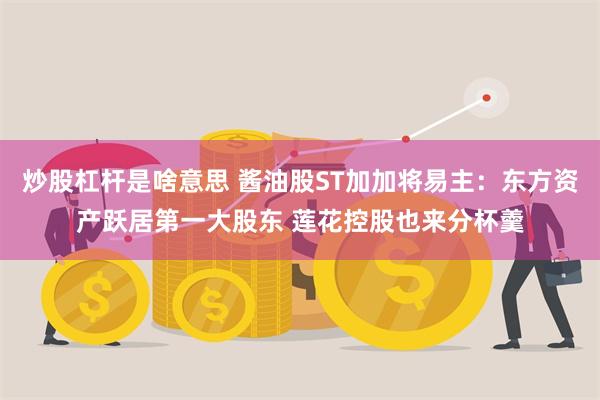 炒股杠杆是啥意思 酱油股ST加加将易主：东方资产跃居第一大股东 莲花控股也来分杯羹