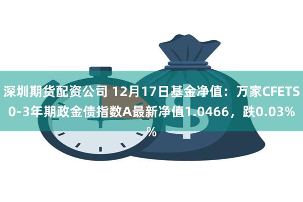 深圳期货配资公司 12月17日基金净值：万家CFETS0-3年期政金债指数A最新净值1.0466，跌0.03%