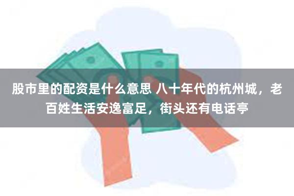 股市里的配资是什么意思 八十年代的杭州城，老百姓生活安逸富足，街头还有电话亭