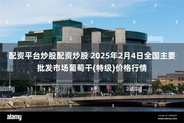 配资平台炒股配资炒股 2025年2月4日全国主要批发市场葡萄干(特级)价格行情
