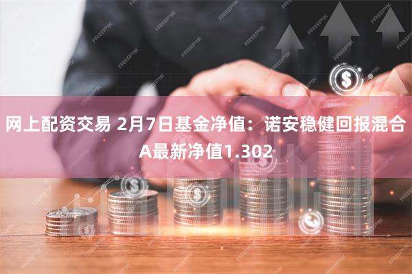 网上配资交易 2月7日基金净值：诺安稳健回报混合A最新净值1.302