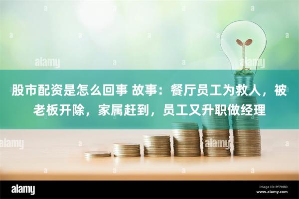 股市配资是怎么回事 故事：餐厅员工为救人，被老板开除，家属赶到，员工又升职做经理