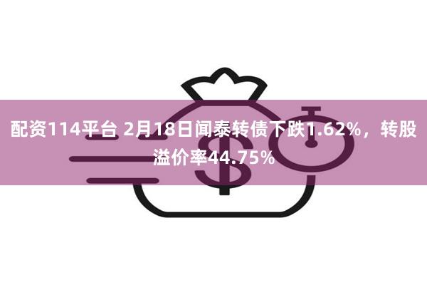 配资114平台 2月18日闻泰转债下跌1.62%，转股溢价率44.75%