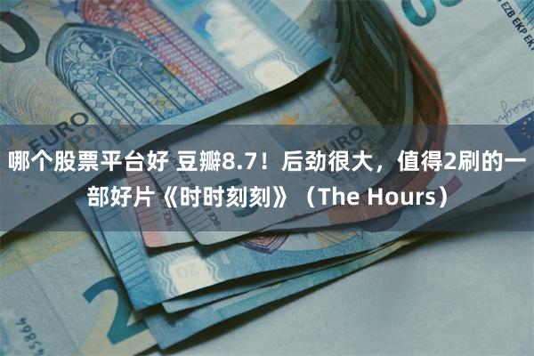 哪个股票平台好 豆瓣8.7！后劲很大，值得2刷的一部好片《时时刻刻》（The Hours）