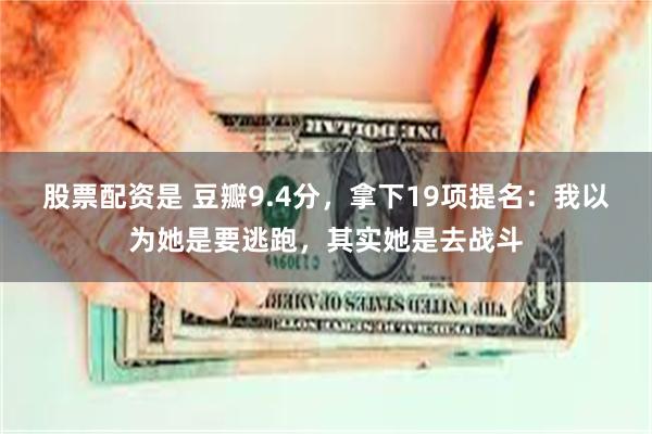 股票配资是 豆瓣9.4分，拿下19项提名：我以为她是要逃跑，其实她是去战斗