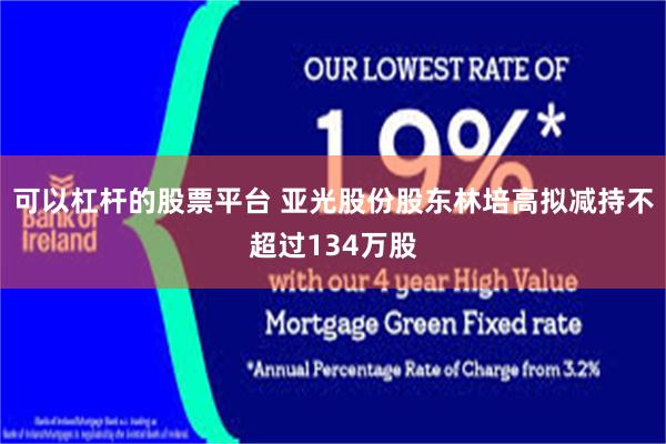 可以杠杆的股票平台 亚光股份股东林培高拟减持不超过134万股