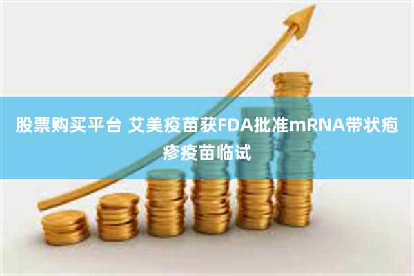 股票购买平台 艾美疫苗获FDA批准mRNA带状疱疹疫苗临试