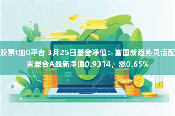 股票t加0平台 3月25日基金净值：富国新趋势灵活配置混合A最新净值0.9314，涨0.65%