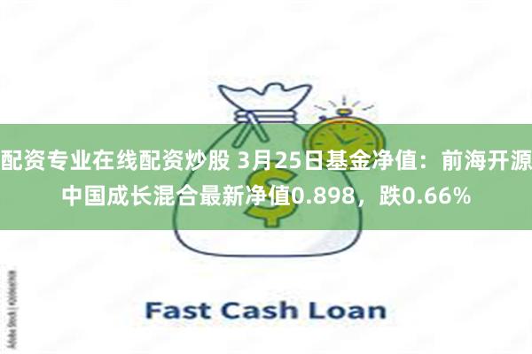配资专业在线配资炒股 3月25日基金净值：前海开源中国成长混合最新净值0.898，跌0.66%
