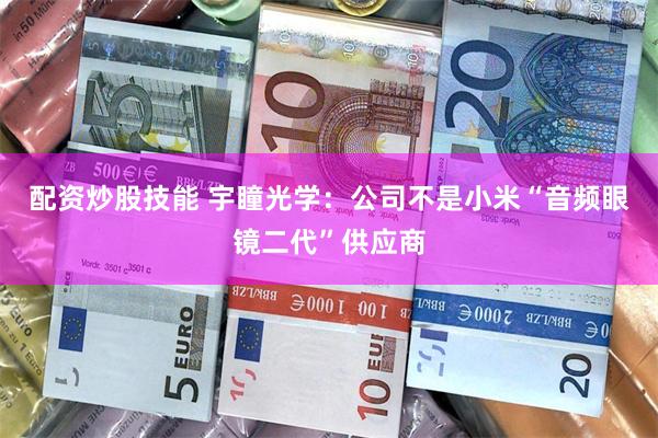 配资炒股技能 宇瞳光学：公司不是小米“音频眼镜二代”供应商