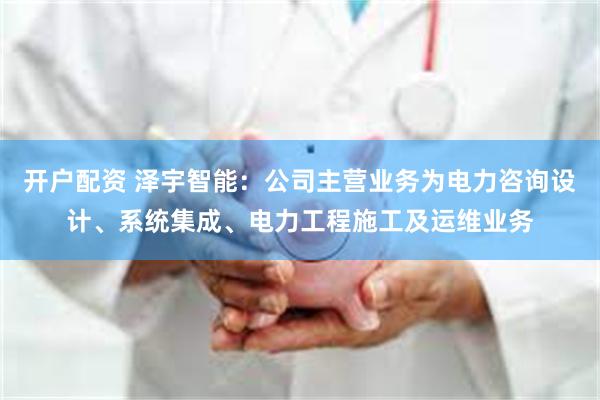 开户配资 泽宇智能：公司主营业务为电力咨询设计、系统集成、电力工程施工及运维业务