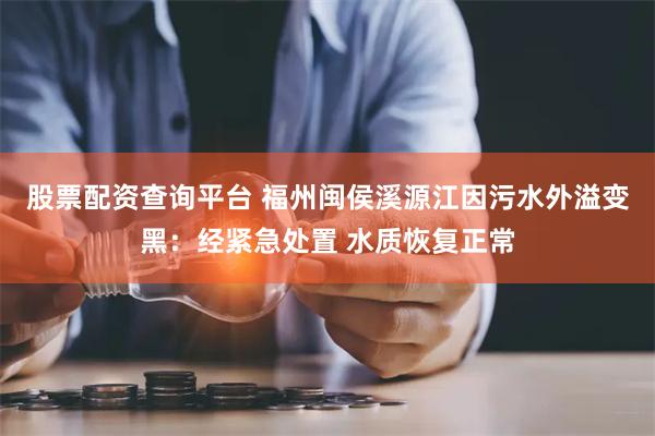 股票配资查询平台 福州闽侯溪源江因污水外溢变黑：经紧急处置 水质恢复正常