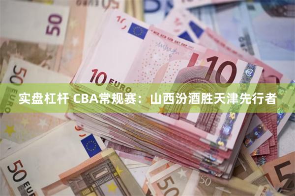 实盘杠杆 CBA常规赛：山西汾酒胜天津先行者