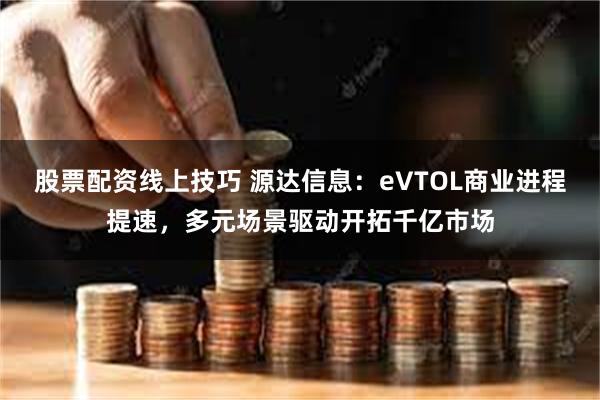 股票配资线上技巧 源达信息：eVTOL商业进程提速，多元场景驱动开拓千亿市场