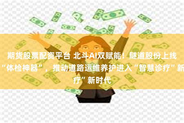 期货股票配资平台 北斗AI双赋能！隧道股份上线道路“体检神器”，推动道路运维养护进入“智慧诊疗”新时代