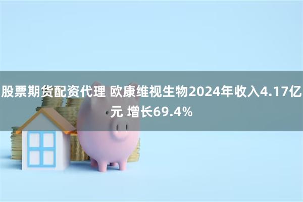 股票期货配资代理 欧康维视生物2024年收入4.17亿元 增长69.4%