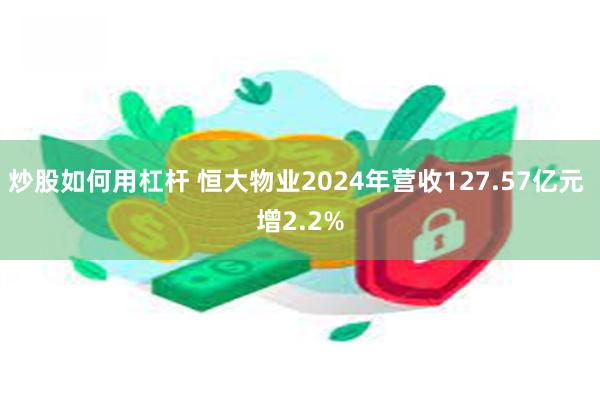 炒股如何用杠杆 恒大物业2024年营收127.57亿元 增2.2%