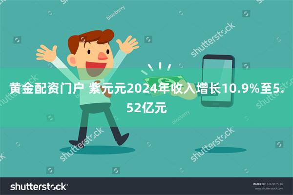 黄金配资门户 紫元元2024年收入增长10.9%至5.52亿元