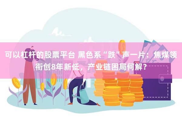 可以杠杆的股票平台 黑色系“跌”声一片：焦煤领衔创8年新低，产业链困局何解？