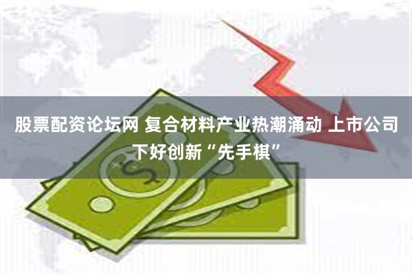 股票配资论坛网 复合材料产业热潮涌动 上市公司下好创新“先手棋”