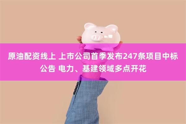 原油配资线上 上市公司首季发布247条项目中标公告 电力、基建领域多点开花