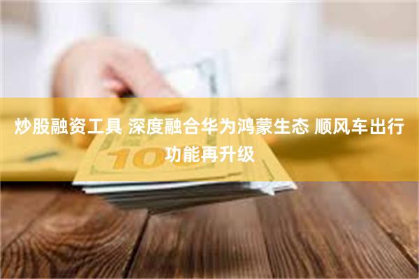 炒股融资工具 深度融合华为鸿蒙生态 顺风车出行功能再升级