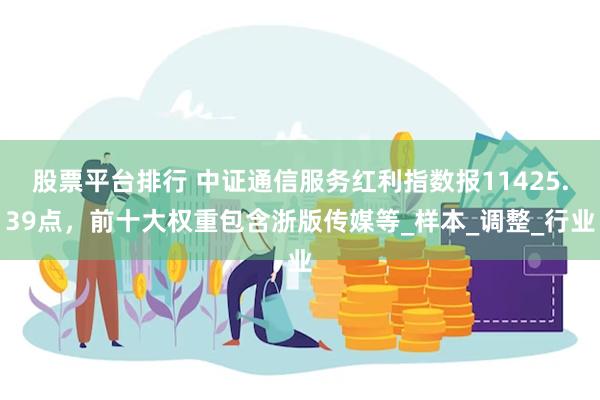 股票平台排行 中证通信服务红利指数报11425.39点，前十大权重包含浙版传媒等_样本_调整_行业