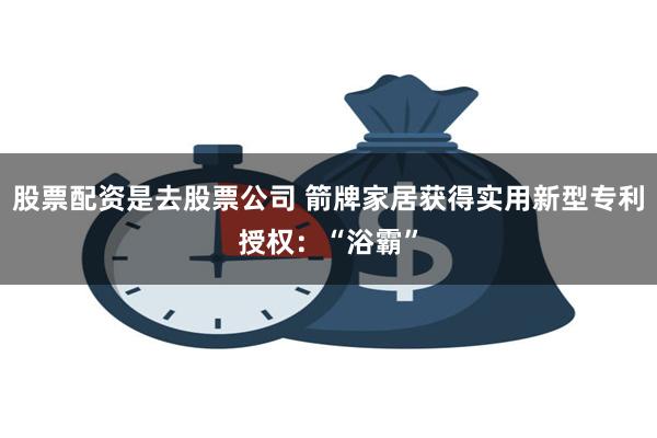 股票配资是去股票公司 箭牌家居获得实用新型专利授权：“浴霸”