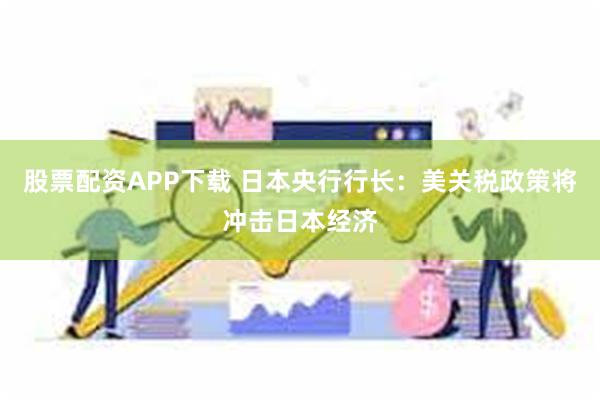 股票配资APP下载 日本央行行长：美关税政策将冲击日本经济