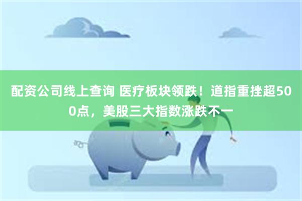 配资公司线上查询 医疗板块领跌！道指重挫超500点，美股三大指数涨跌不一