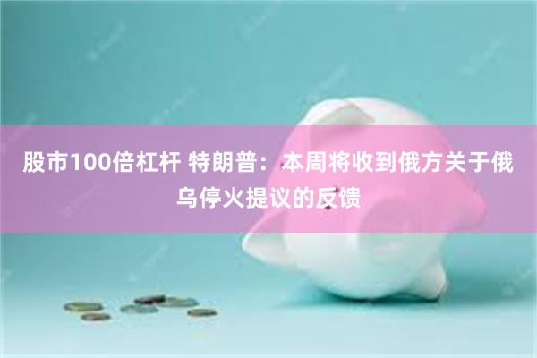 股市100倍杠杆 特朗普：本周将收到俄方关于俄乌停火提议的反馈