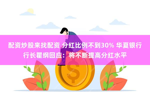 配资炒股来找配资 分红比例不到30% 华夏银行行长瞿纲回应：将不断提高分红水平