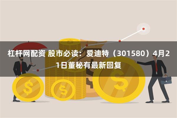杠杆网配资 股市必读：爱迪特（301580）4月21日董秘有最新回复