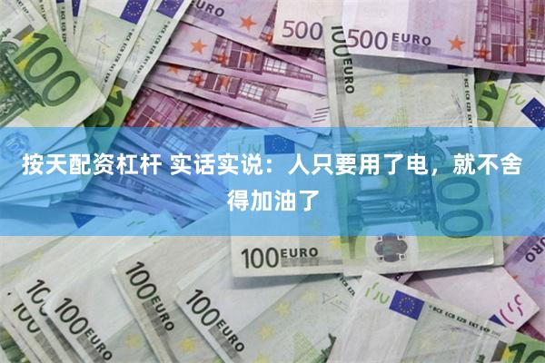 按天配资杠杆 实话实说：人只要用了电，就不舍得加油了