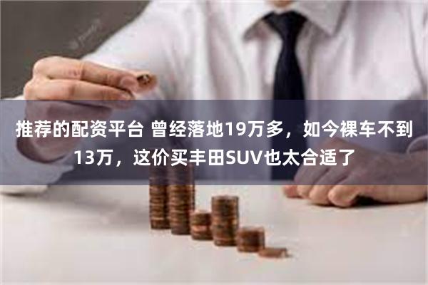 推荐的配资平台 曾经落地19万多，如今裸车不到13万，这价买丰田SUV也太合适了