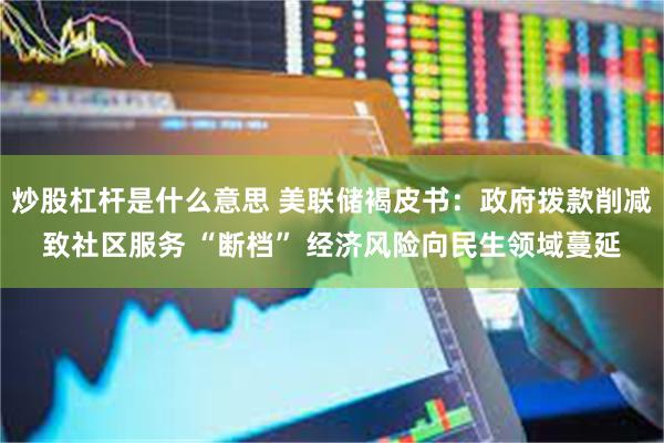 炒股杠杆是什么意思 美联储褐皮书：政府拨款削减致社区服务 “断档” 经济风险向民生领域蔓延