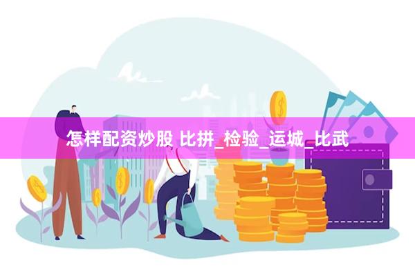 怎样配资炒股 比拼_检验_运城_比武