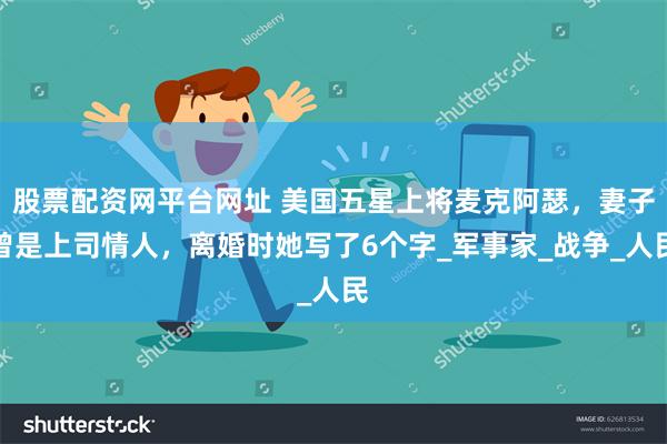 股票配资网平台网址 美国五星上将麦克阿瑟，妻子曾是上司情人，离婚时她写了6个字_军事家_战争_人民