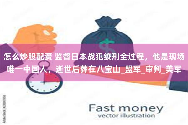 怎么炒股配资 监督日本战犯绞刑全过程，他是现场唯一中国人，逝世后葬在八宝山_盟军_审判_美军