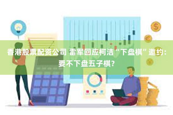 香港股票配资公司 雷军回应柯洁“下盘棋”邀约：要不下盘五子棋？